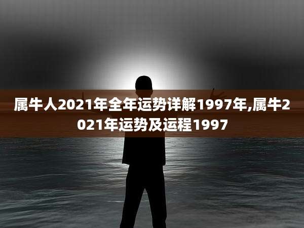 属牛人2021年全年运势详解1997年,属牛2021年运势及运程1997