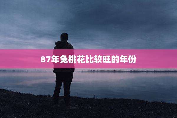 87年兔桃花比较旺的年份