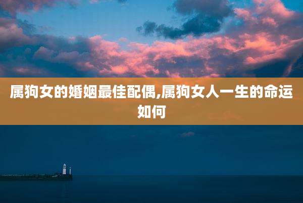 属狗女的婚姻最佳配偶,属狗女人一生的命运如何
