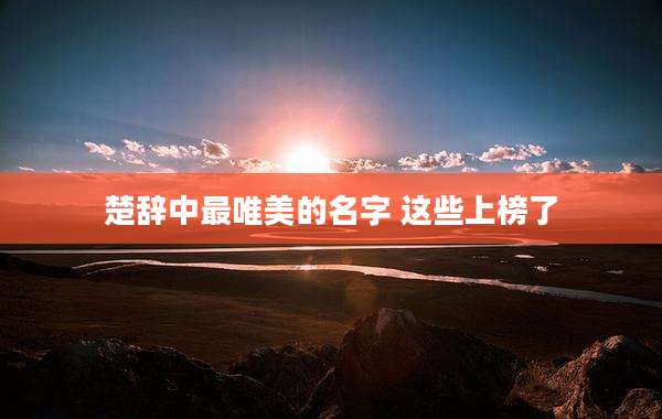 楚辞中最唯美的名字 这些上榜了