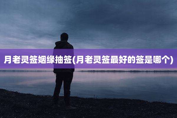 月老灵签姻缘抽签(月老灵签最好的签是哪个)