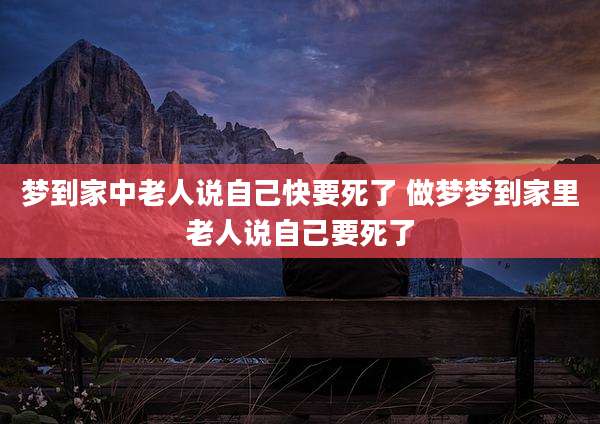 梦到家中老人说自己快要死了 做梦梦到家里老人说自己要死了