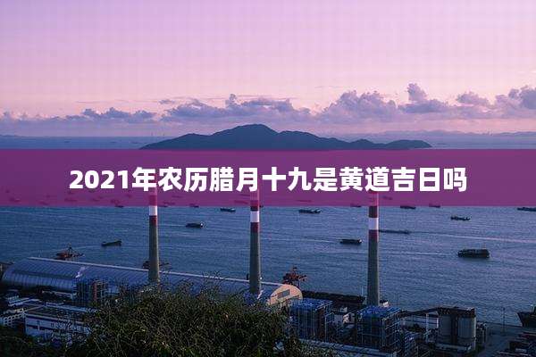 2021年农历腊月十九是黄道吉日吗