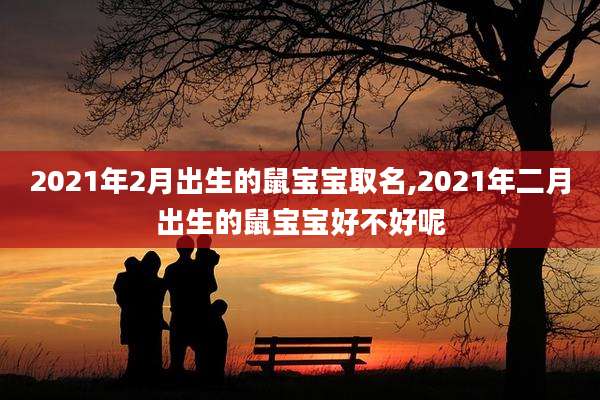 2021年2月出生的鼠宝宝取名,2021年二月出生的鼠宝宝好不好呢