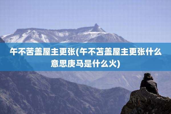 午不苦盖屋主更张(午不苫盖屋主更张什么意思庚马是什么火)