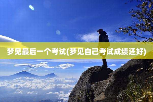 梦见最后一个考试(梦见自己考试成绩还好)