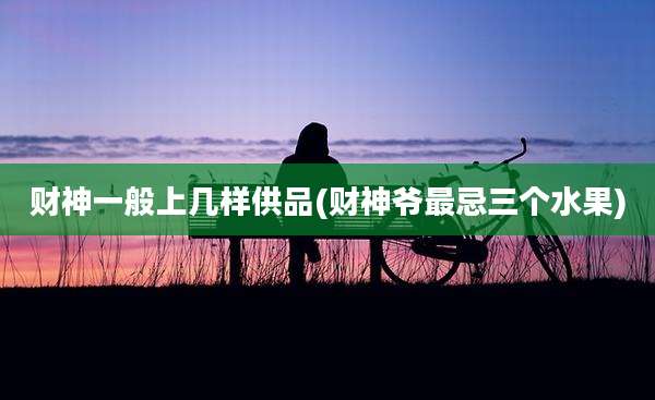 财神一般上几样供品(财神爷最忌三个水果)