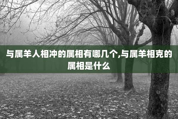 与属羊人相冲的属相有哪几个,与属羊相克的属相是什么
