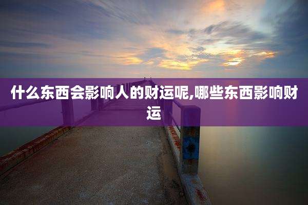 什么东西会影响人的财运呢,哪些东西影响财运