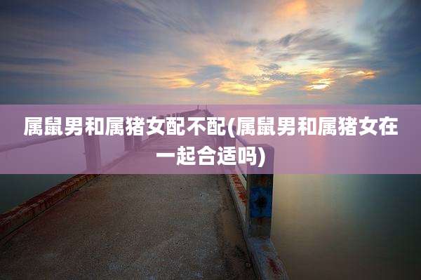 属鼠男和属猪女配不配(属鼠男和属猪女在一起合适吗)