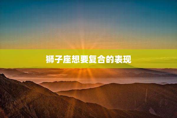 狮子座想要复合的表现