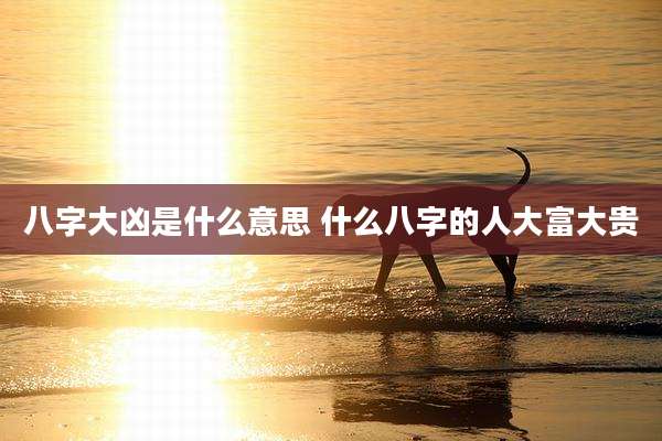 八字大凶是什么意思 什么八字的人大富大贵