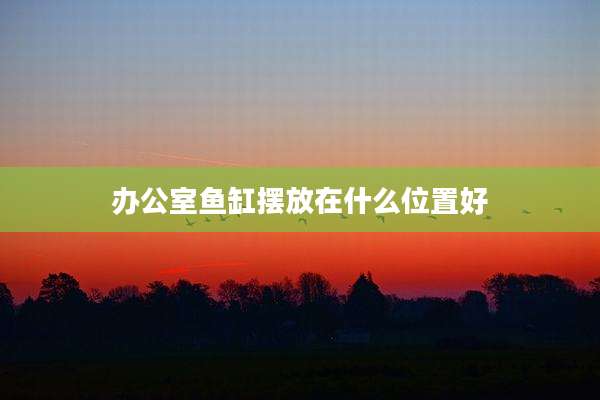 办公室鱼缸摆放在什么位置好