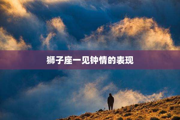 狮子座一见钟情的表现