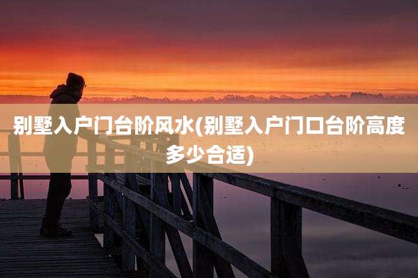 别墅入户门台阶风水(别墅入户门口台阶高度多少合适)