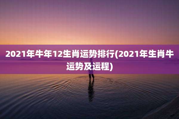 2021年牛年12生肖运势排行(2021年生肖牛运势及运程)