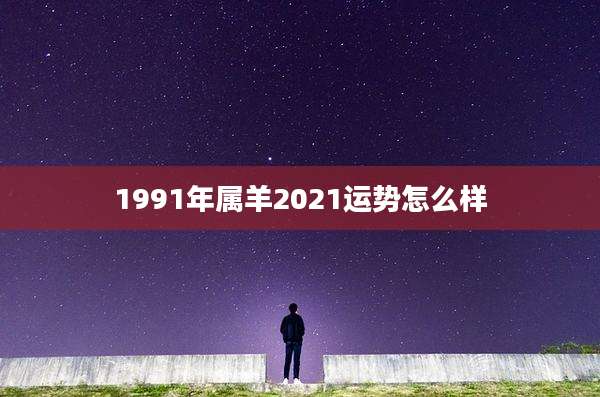 1991年属羊2021运势怎么样