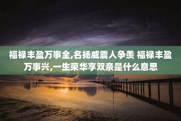 福禄丰盈万事全,名扬威震人争羡 福禄丰盈万事兴,一生荣华享双亲是什么意思