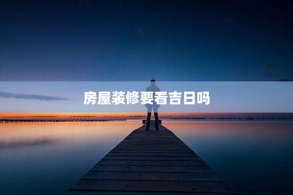 房屋装修要看吉日吗