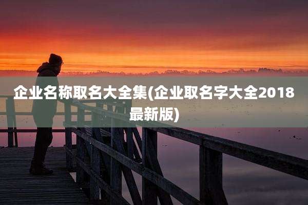 企业名称取名大全集(企业取名字大全2018最新版)