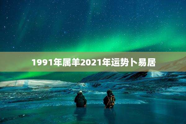 1991年属羊2021年运势卜易居