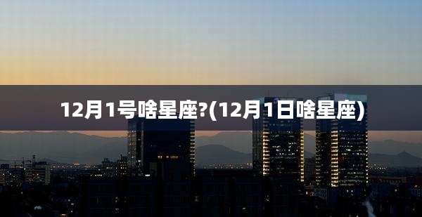 12月1号啥星座?(12月1日啥星座)