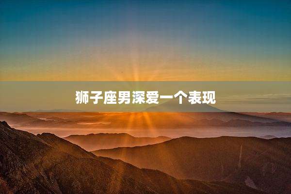 狮子座男深爱一个表现