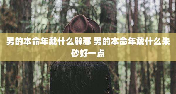 男的本命年戴什么辟邪 男的本命年戴什么朱砂好一点