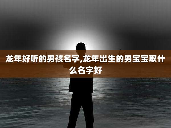 龙年好听的男孩名字,龙年出生的男宝宝取什么名字好