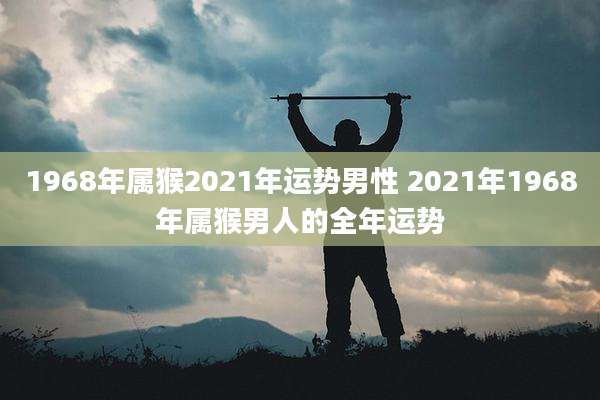 1968年属猴2021年运势男性 2021年1968年属猴男人的全年运势