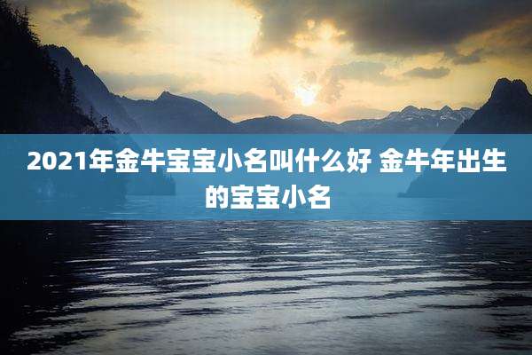 2021年金牛宝宝小名叫什么好 金牛年出生的宝宝小名