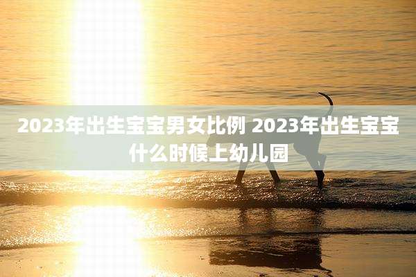 2023年出生宝宝男女比例 2023年出生宝宝什么时候上幼儿园