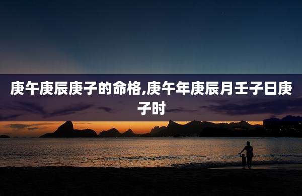 庚午庚辰庚子的命格,庚午年庚辰月壬子日庚子时