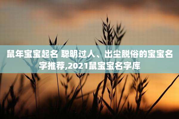 鼠年宝宝起名 聪明过人、出尘脱俗的宝宝名字推荐,2021鼠宝宝名字库