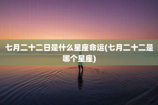 七月二十二日是什么星座命运(七月二十二是哪个星座)