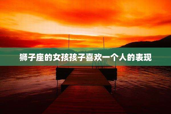 狮子座的女孩孩子喜欢一个人的表现