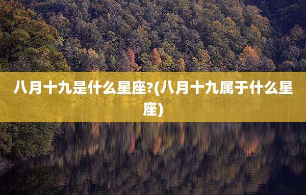 八月十九是什么星座?(八月十九属于什么星座)