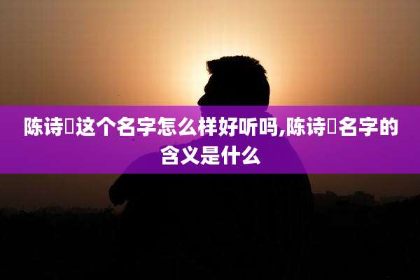 陈诗玥这个名字怎么样好听吗,陈诗玥名字的含义是什么