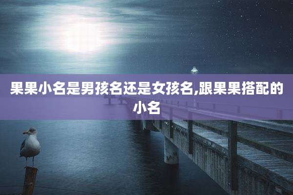 果果小名是男孩名还是女孩名,跟果果搭配的小名