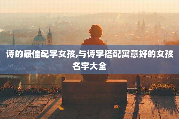诗的最佳配字女孩,与诗字搭配寓意好的女孩名字大全