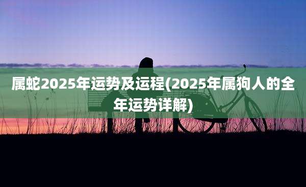属蛇2025年运势及运程(2025年属狗人的全年运势详解)