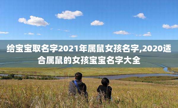 给宝宝取名字2021年属鼠女孩名字,2020适合属鼠的女孩宝宝名字大全