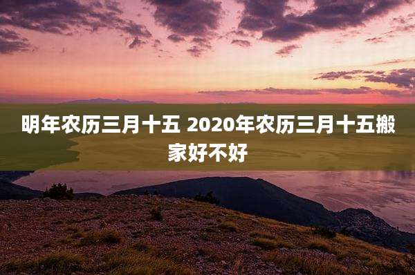 明年农历三月十五 2020年农历三月十五搬家好不好