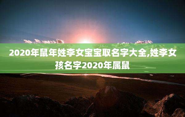 2020年鼠年姓李女宝宝取名字大全,姓李女孩名字2020年属鼠