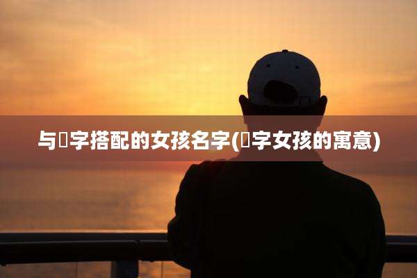 与瑄字搭配的女孩名字(瑄字女孩的寓意)