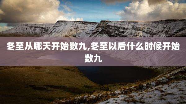冬至从哪天开始数九,冬至以后什么时候开始数九