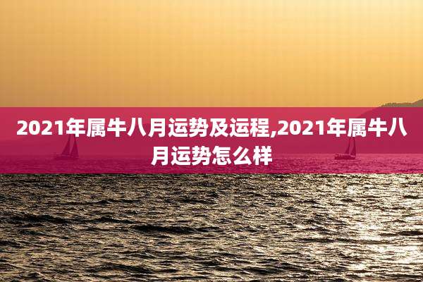 2021年属牛八月运势及运程,2021年属牛八月运势怎么样