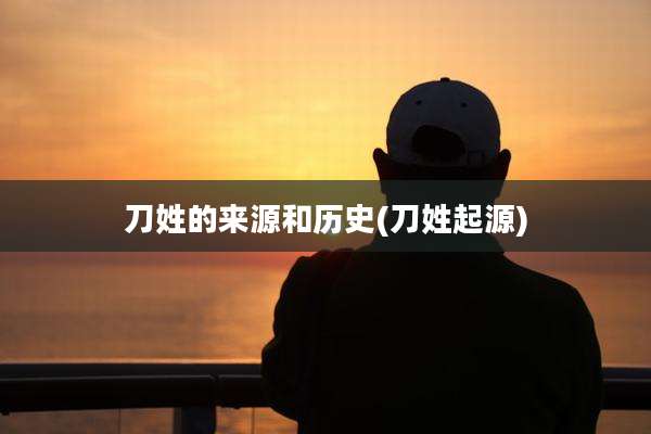 刀姓的来源和历史(刀姓起源)