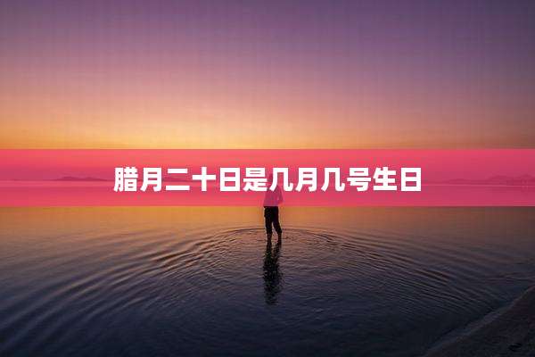 腊月二十日是几月几号生日