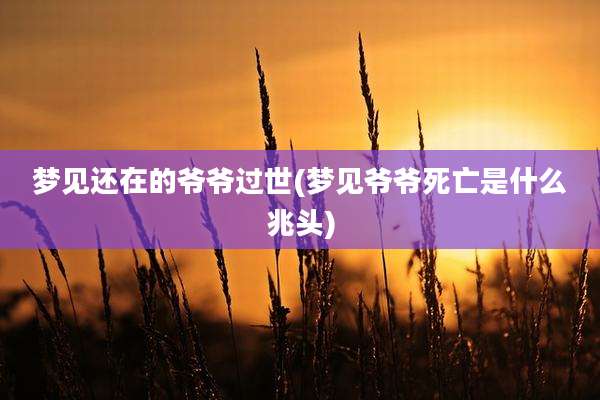 梦见还在的爷爷过世(梦见爷爷死亡是什么兆头)